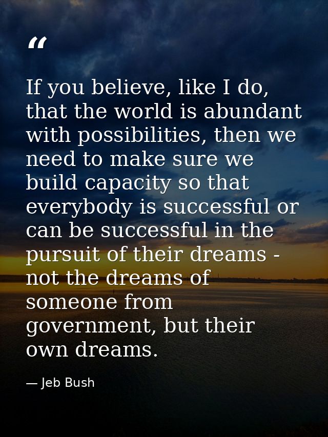 If you believe, like I do, that the world is abundant with possibilities, then we need to make sure we build capacity so — Jeb Bush