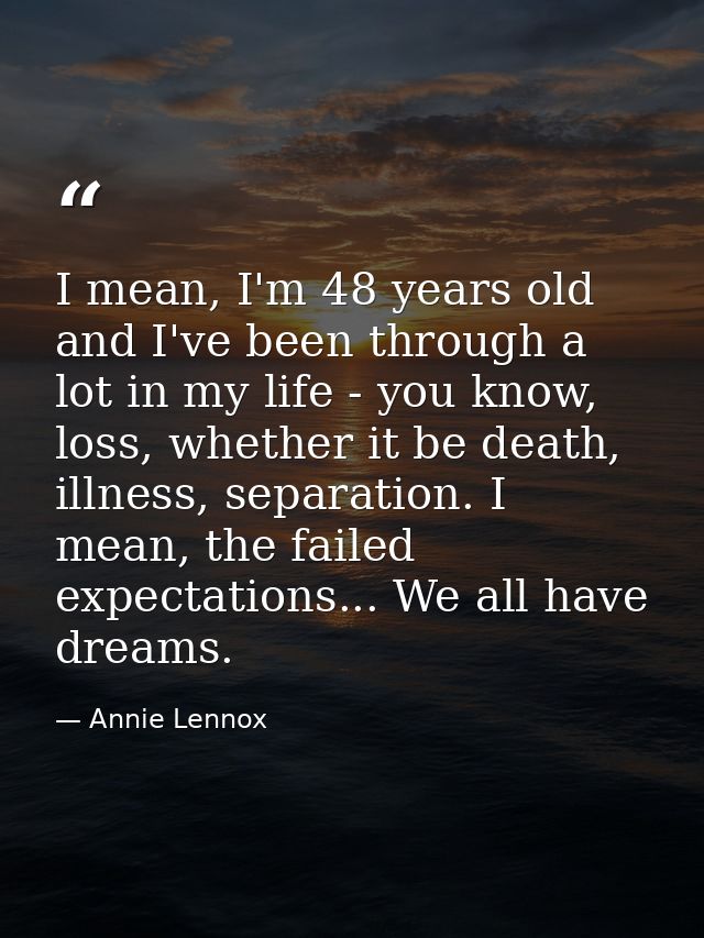 I mean, I'm 48 years old and I've been through a lot in my life - you know, loss, whether it be death, illness, separati — Annie Lennox