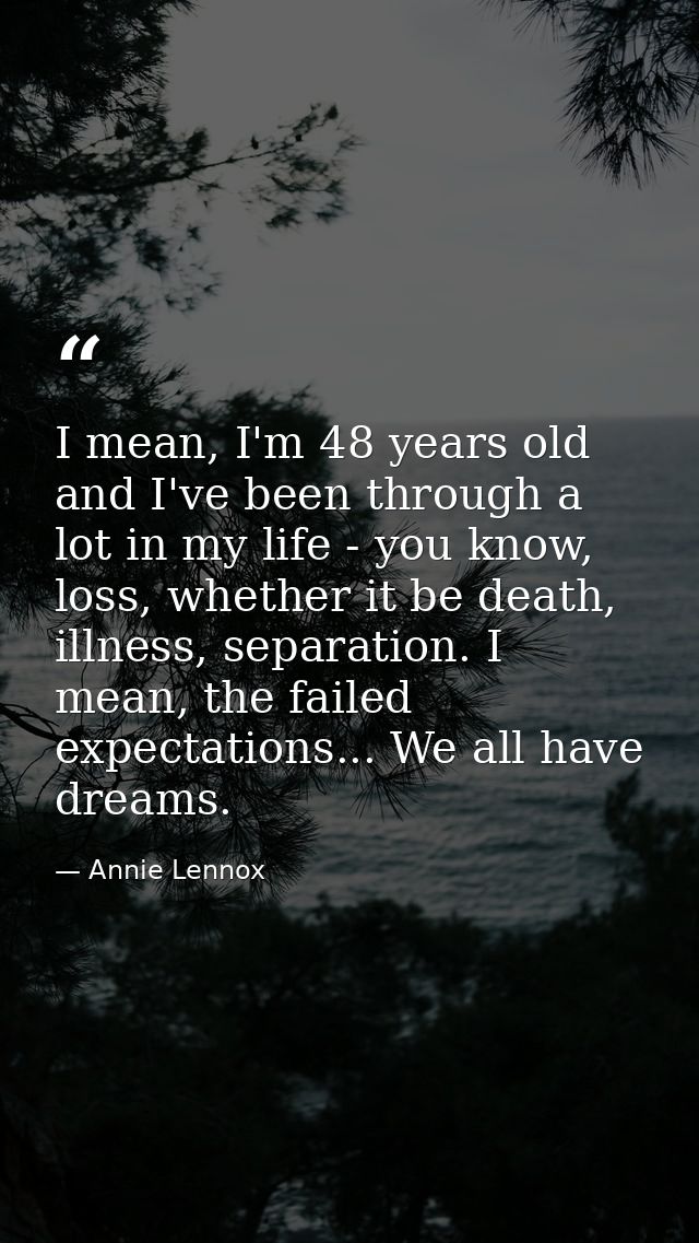 I mean, I'm 48 years old and I've been through a lot in my life - you know, loss, whether it be death, illness, separati — Annie Lennox