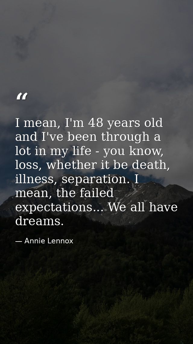 I mean, I'm 48 years old and I've been through a lot in my life - you know, loss, whether it be death, illness, separati — Annie Lennox