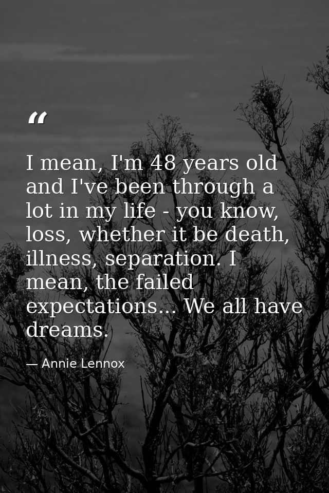I mean, I'm 48 years old and I've been through a lot in my life - you know, loss, whether it be death, illness, separati — Annie Lennox