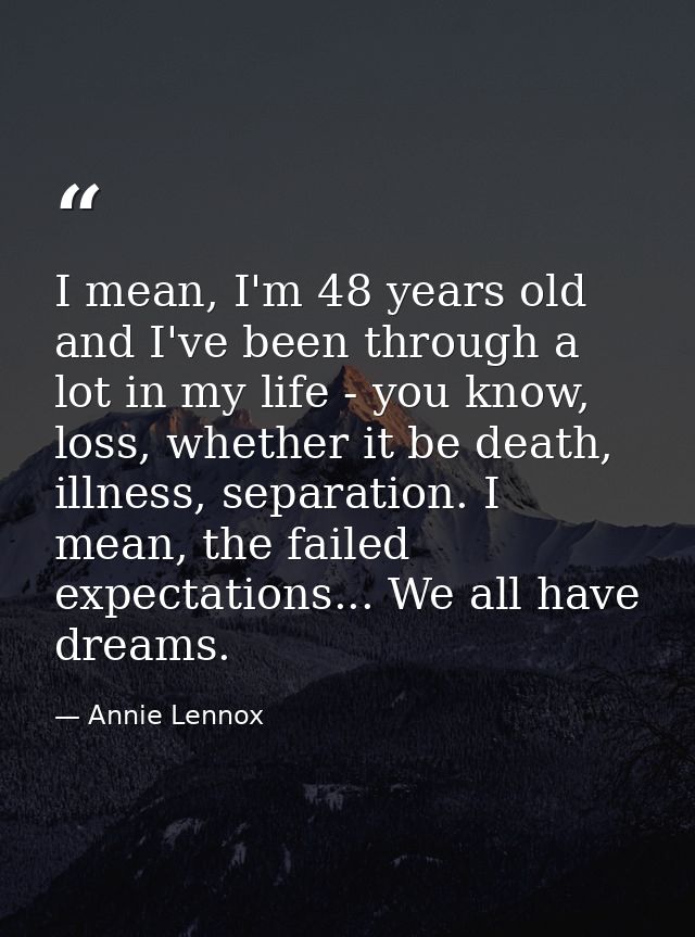 I mean, I'm 48 years old and I've been through a lot in my life - you know, loss, whether it be death, illness, separati — Annie Lennox