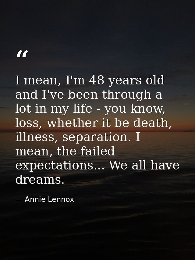 I mean, I'm 48 years old and I've been through a lot in my life - you know, loss, whether it be death, illness, separati — Annie Lennox