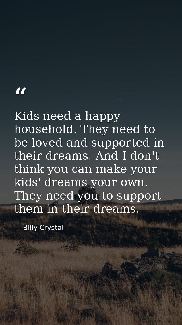 Kids need a happy household. They need to be loved and supported in their dreams. And I don't think you can make your ki — Billy Crystal