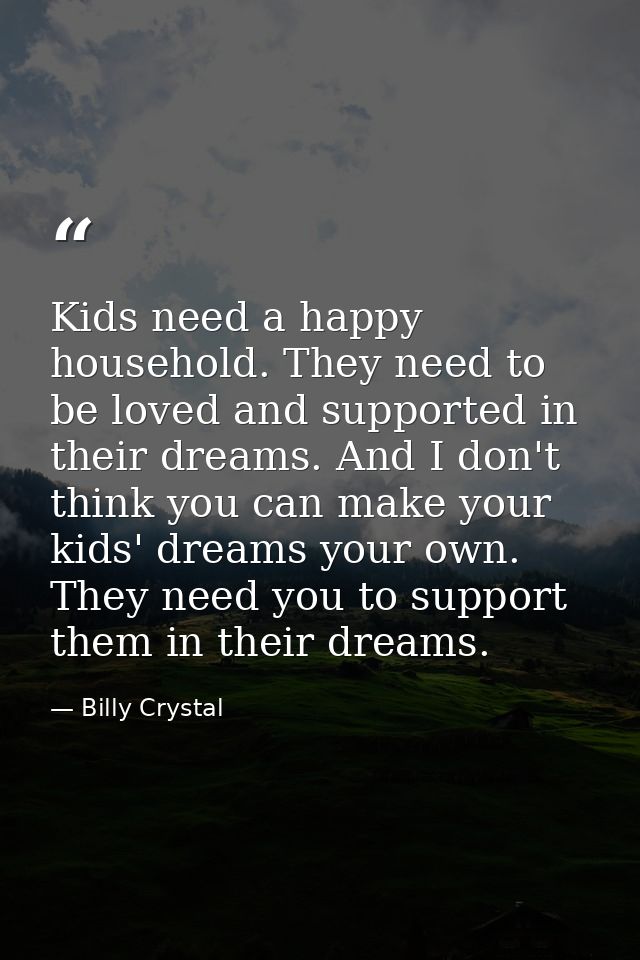 Kids need a happy household. They need to be loved and supported in their dreams. And I don't think you can make your ki — Billy Crystal