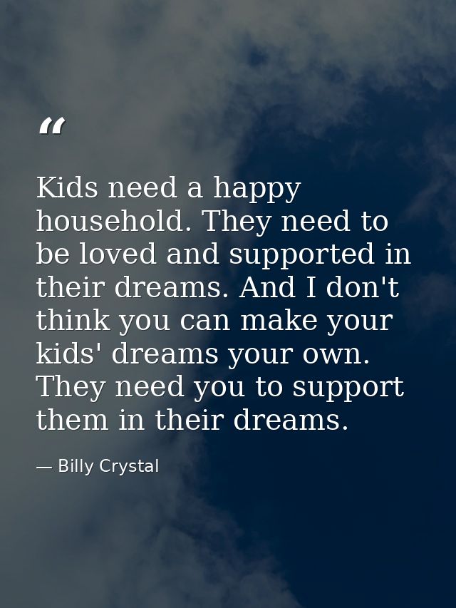 Kids need a happy household. They need to be loved and supported in their dreams. And I don't think you can make your ki — Billy Crystal