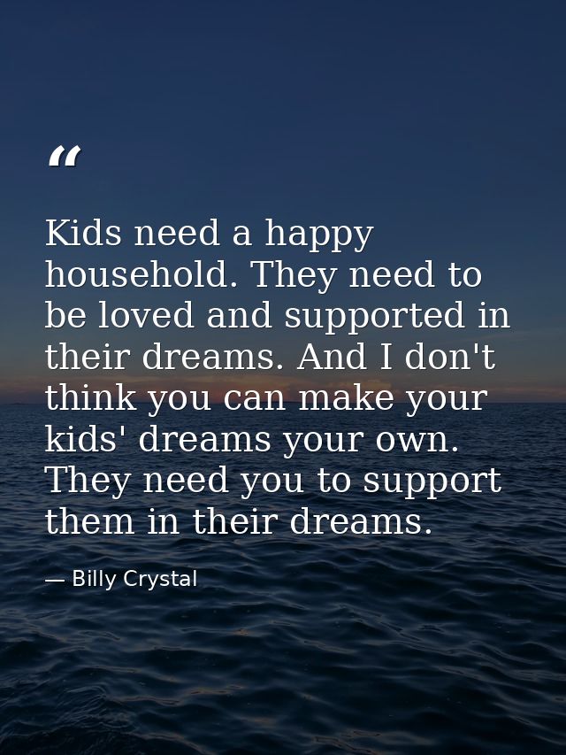 Kids need a happy household. They need to be loved and supported in their dreams. And I don't think you can make your ki — Billy Crystal