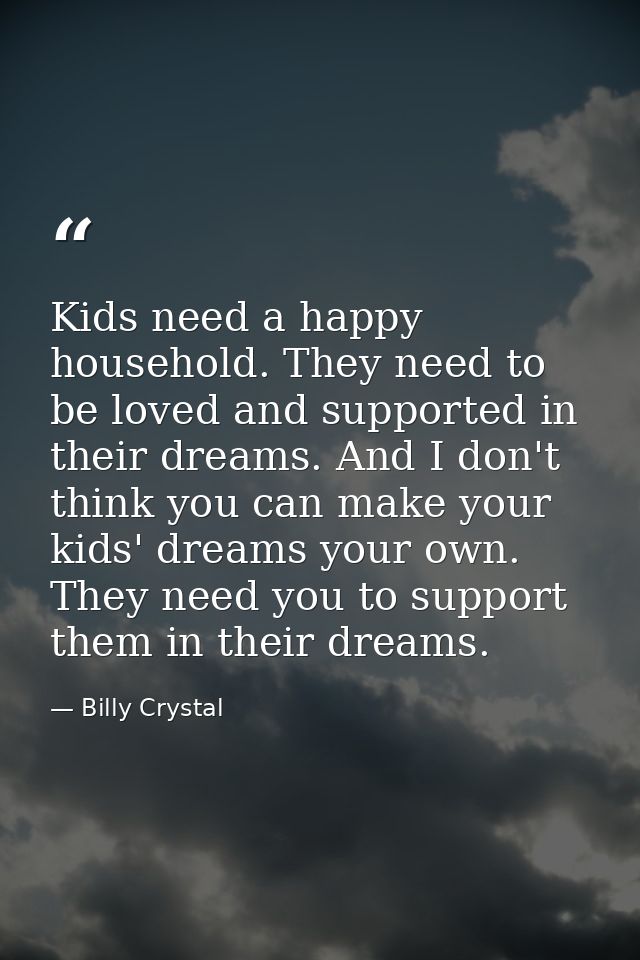 Kids need a happy household. They need to be loved and supported in their dreams. And I don't think you can make your ki — Billy Crystal