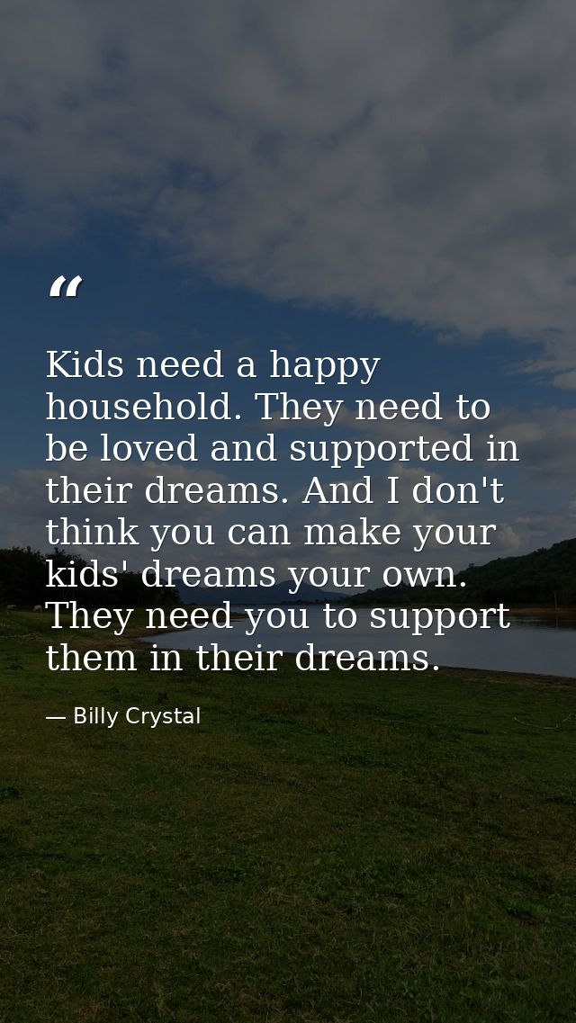 Kids need a happy household. They need to be loved and supported in their dreams. And I don't think you can make your ki — Billy Crystal