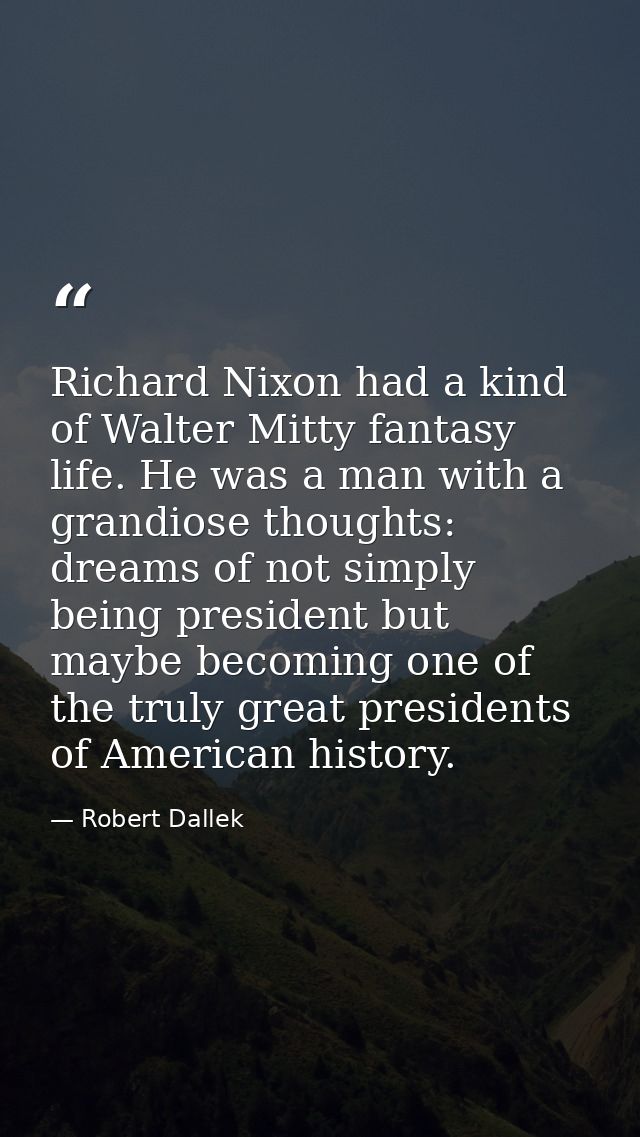 Richard Nixon had a kind of Walter Mitty fantasy life. He was a man with a grandiose thoughts: dreams of not simply bein — Robert Dallek