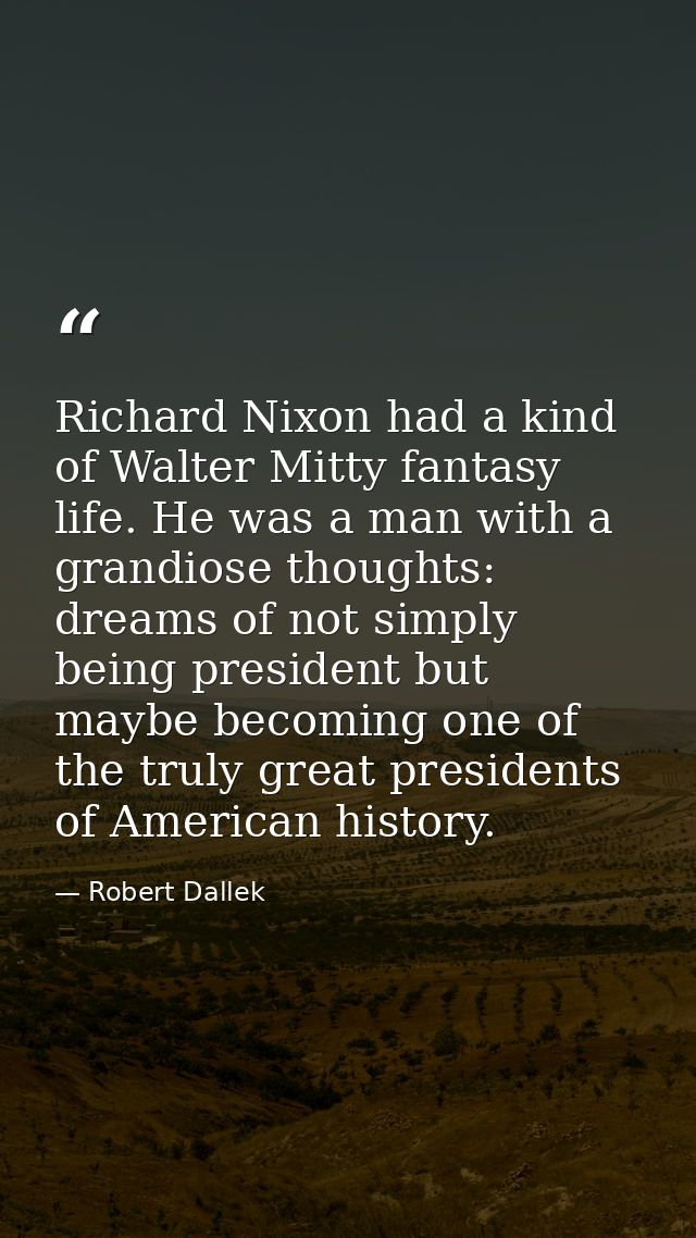 Richard Nixon had a kind of Walter Mitty fantasy life. He was a man with a grandiose thoughts: dreams of not simply bein — Robert Dallek