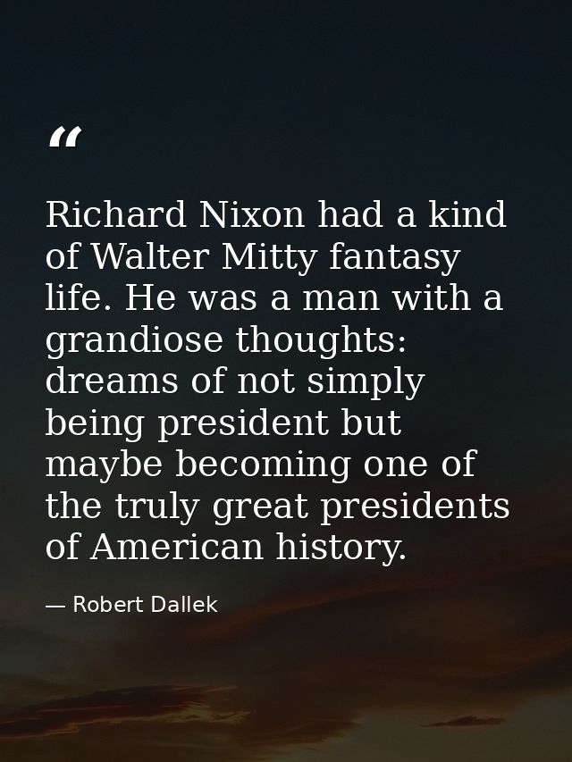 Richard Nixon had a kind of Walter Mitty fantasy life. He was a man with a grandiose thoughts: dreams of not simply bein — Robert Dallek