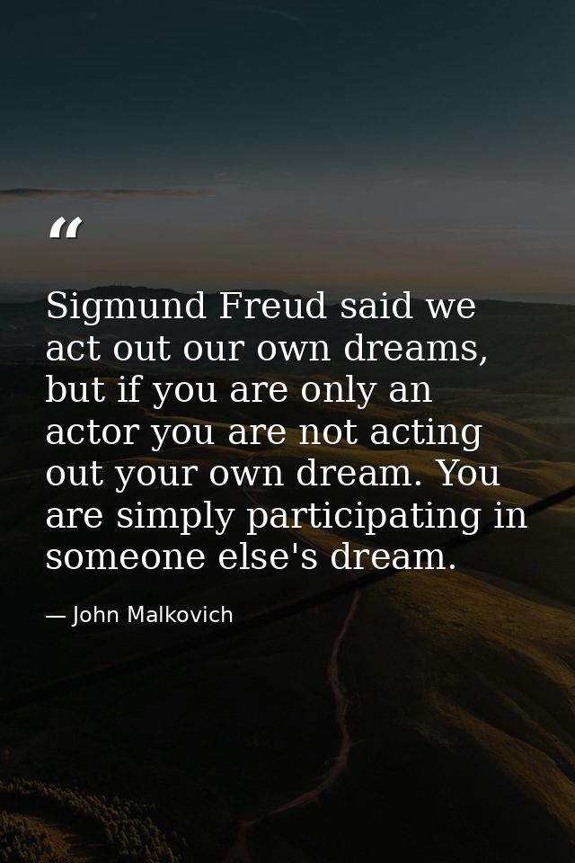 Sigmund Freud said we act out our own dreams, but if you are only an actor you are not acting out your own dream. You ar — John Malkovich