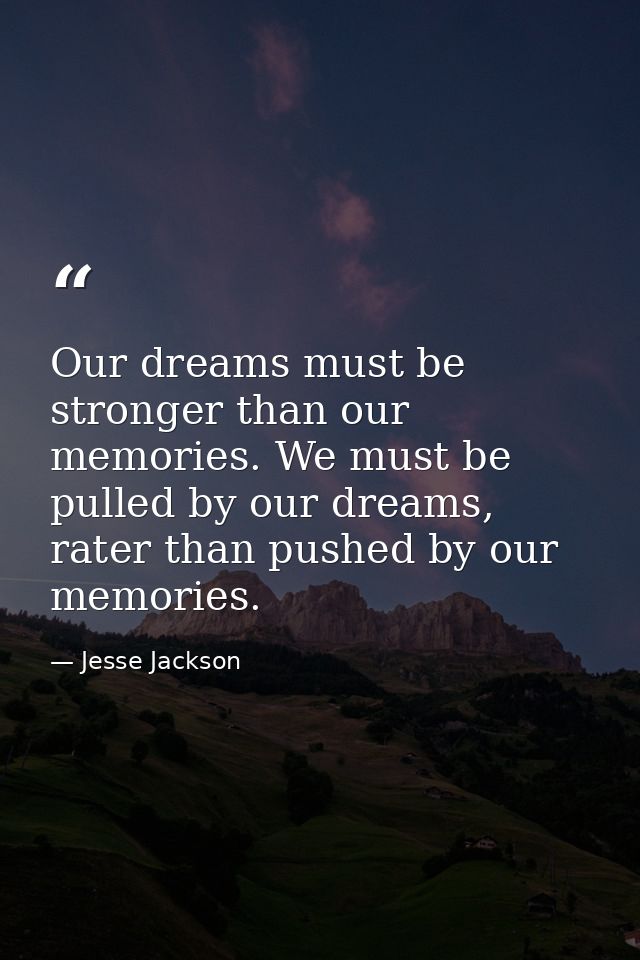 Our dreams must be stronger than our memories. We must be pulled by our dreams, rater than pushed by our memories. — Jesse Jackson