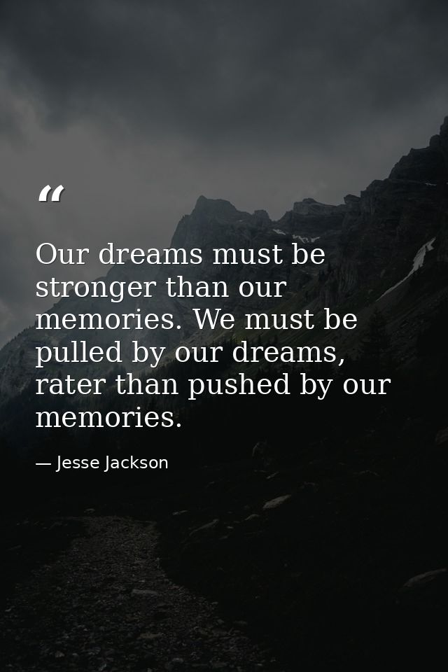 Our dreams must be stronger than our memories. We must be pulled by our dreams, rater than pushed by our memories. — Jesse Jackson