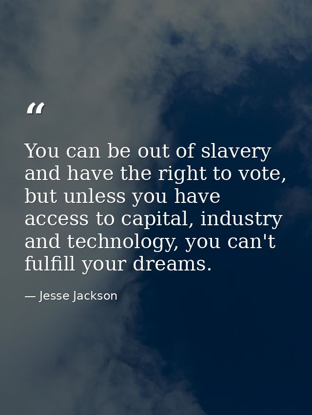 You can be out of slavery and have the right to vote, but unless you have access to capital, industry and technology, yo — Jesse Jackson