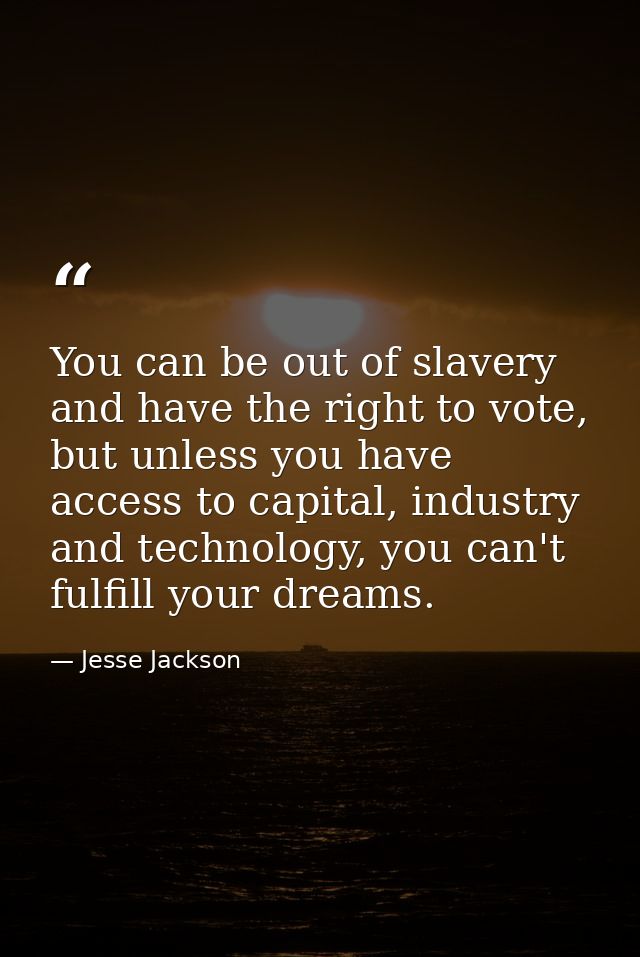 You can be out of slavery and have the right to vote, but unless you have access to capital, industry and technology, yo — Jesse Jackson