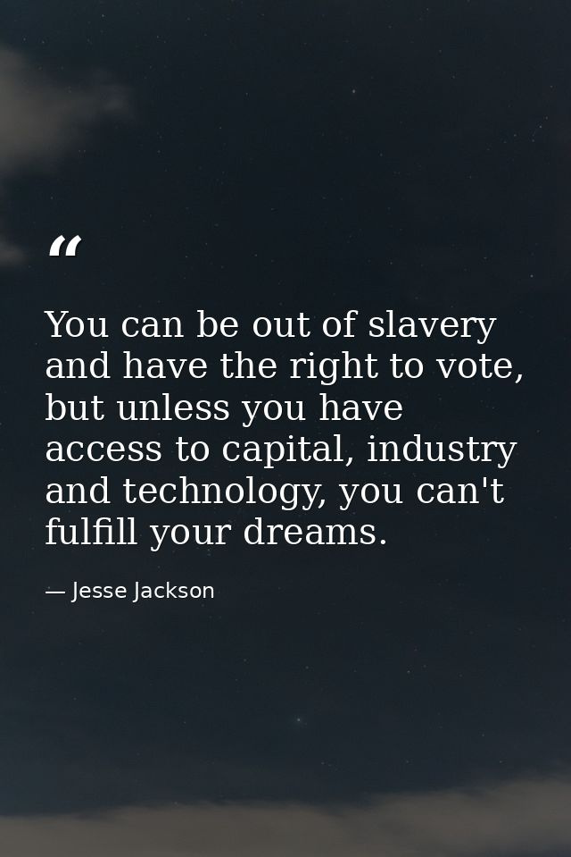 You can be out of slavery and have the right to vote, but unless you have access to capital, industry and technology, yo — Jesse Jackson