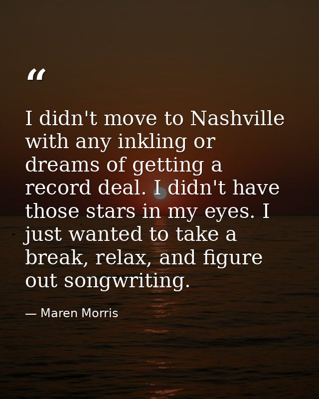 I didn't move to Nashville with any inkling or dreams of getting a record deal. I didn't have those stars in my eyes. I  — Maren Morris