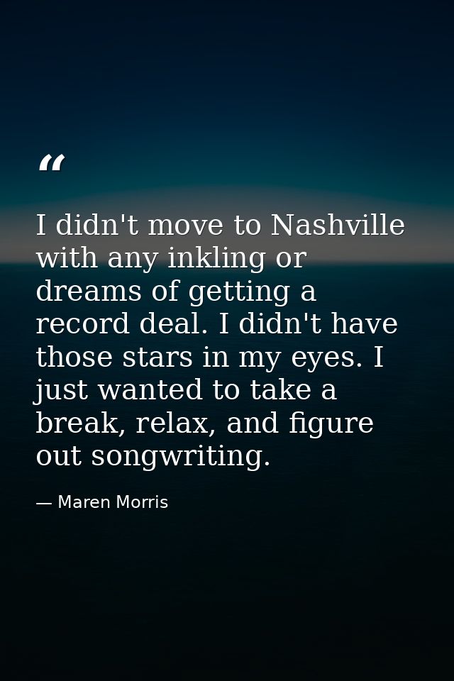 I didn't move to Nashville with any inkling or dreams of getting a record deal. I didn't have those stars in my eyes. I  — Maren Morris