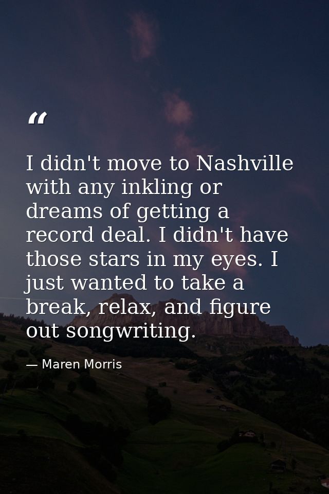 I didn't move to Nashville with any inkling or dreams of getting a record deal. I didn't have those stars in my eyes. I  — Maren Morris