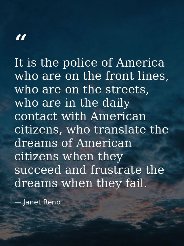 It is the police of America who are on the front lines, who are on the streets, who are in the daily contact with Americ — Janet Reno