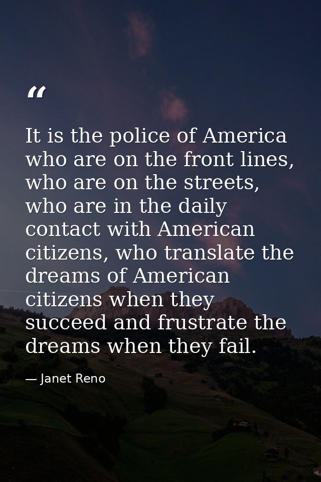 It is the police of America who are on the front lines, who are on the streets, who are in the daily contact with Americ — Janet Reno