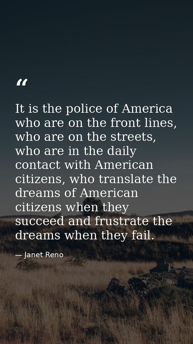 It is the police of America who are on the front lines, who are on the streets, who are in the daily contact with Americ — Janet Reno