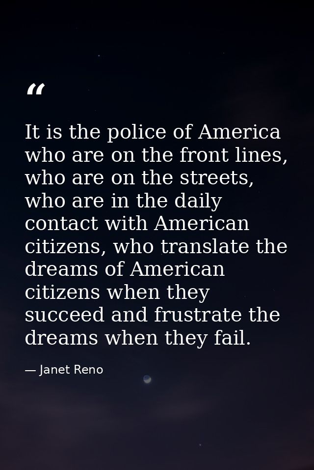 It is the police of America who are on the front lines, who are on the streets, who are in the daily contact with Americ — Janet Reno