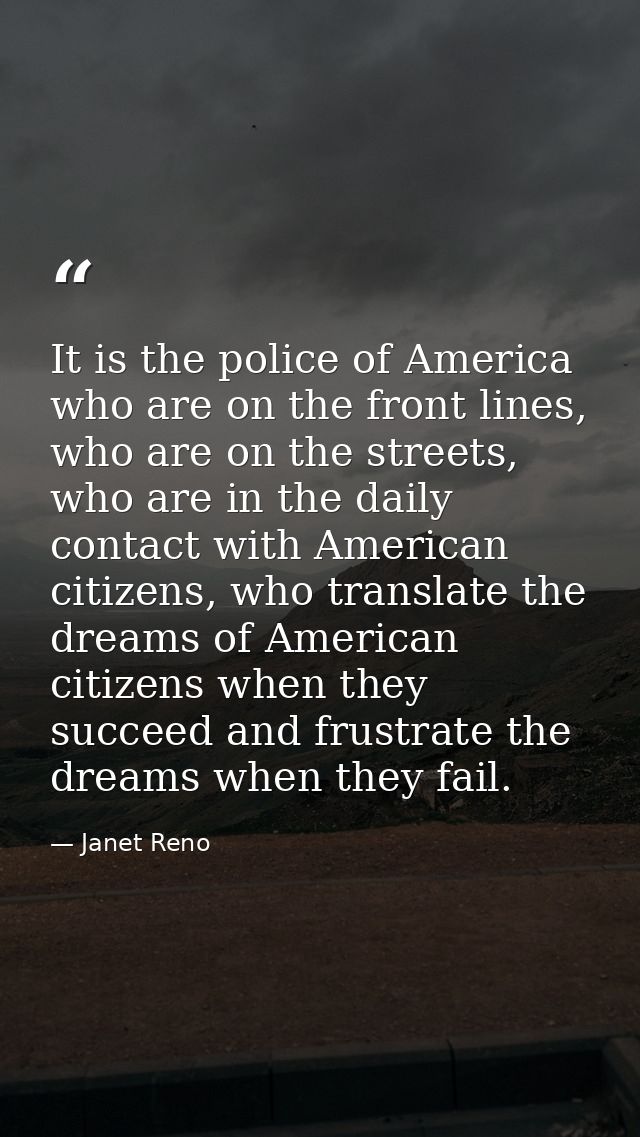 It is the police of America who are on the front lines, who are on the streets, who are in the daily contact with Americ — Janet Reno