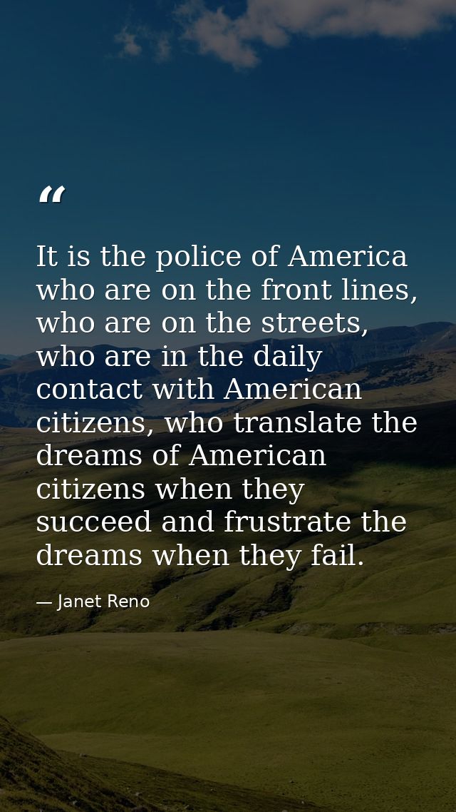 It is the police of America who are on the front lines, who are on the streets, who are in the daily contact with Americ — Janet Reno