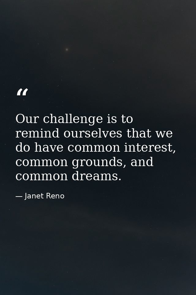 Our challenge is to remind ourselves that we do have common interest, common grounds, and common dreams. — Janet Reno