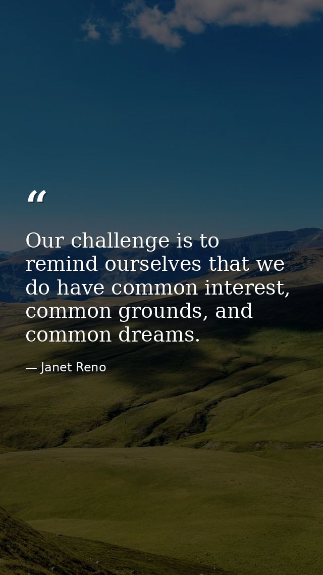 Our challenge is to remind ourselves that we do have common interest, common grounds, and common dreams. — Janet Reno