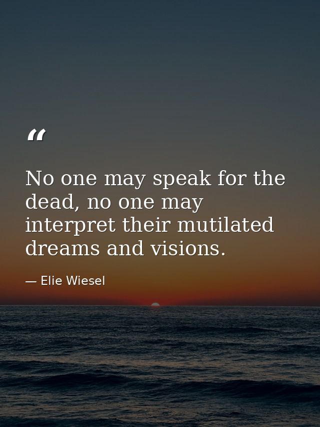 No one may speak for the dead, no one may interpret their mutilated dreams and visions. — Elie Wiesel