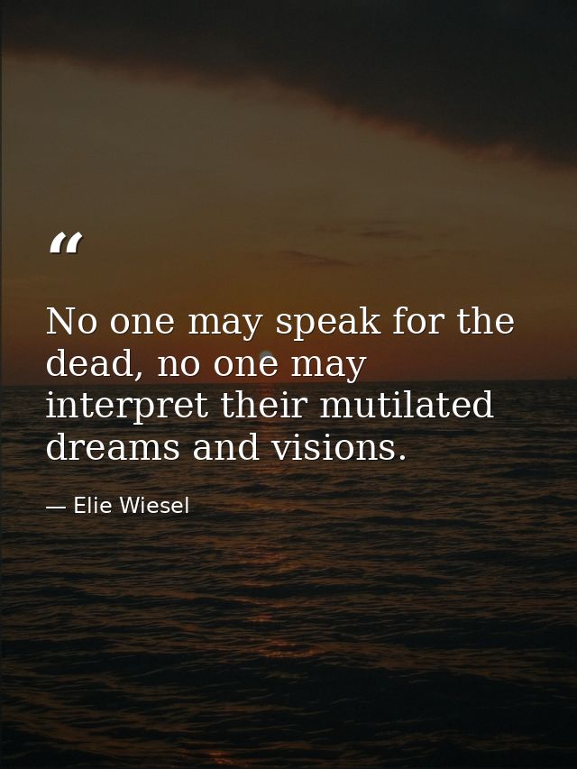 No one may speak for the dead, no one may interpret their mutilated dreams and visions. — Elie Wiesel