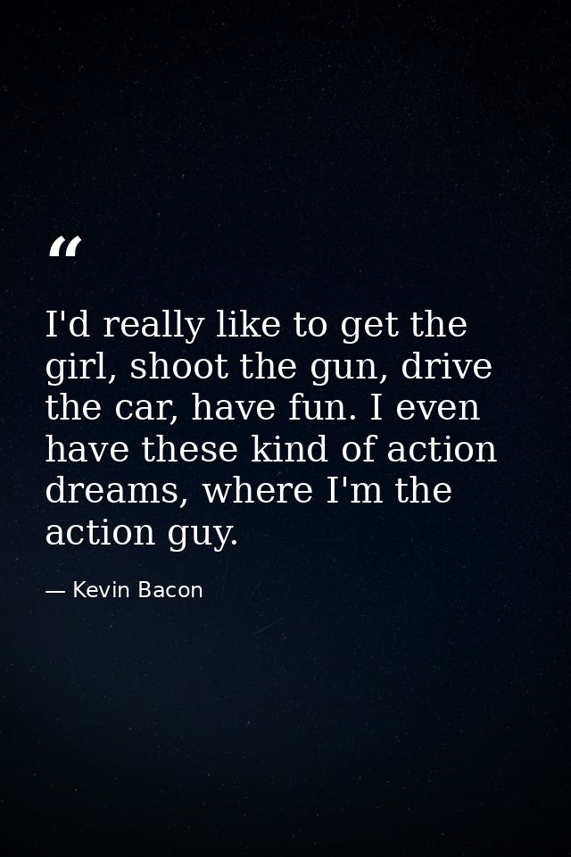 I'd really like to get the girl, shoot the gun, drive the car, have fun. I even have these kind of action dreams, where  — Kevin Bacon