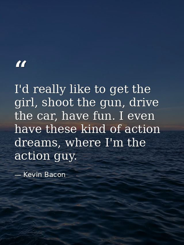 I'd really like to get the girl, shoot the gun, drive the car, have fun. I even have these kind of action dreams, where  — Kevin Bacon