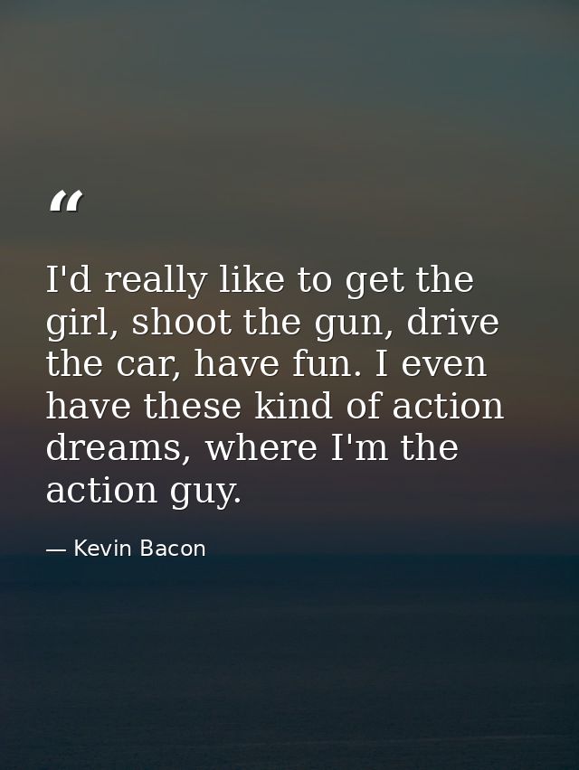 I'd really like to get the girl, shoot the gun, drive the car, have fun. I even have these kind of action dreams, where  — Kevin Bacon