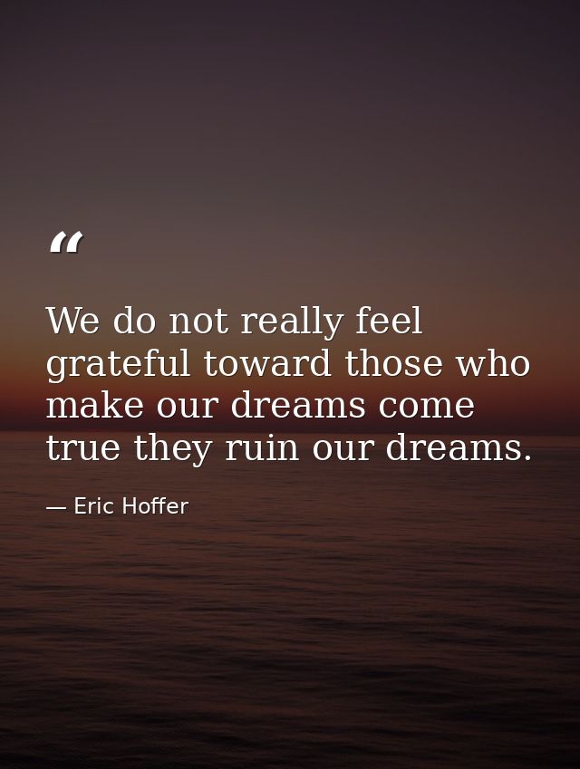We do not really feel grateful toward those who make our dreams come true they ruin our dreams. — Eric Hoffer