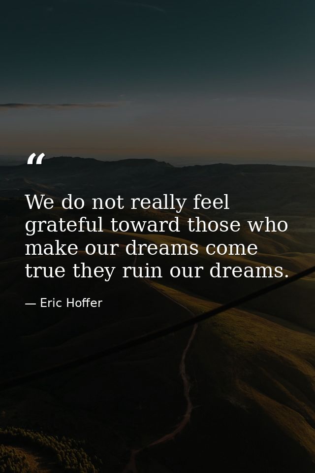 We do not really feel grateful toward those who make our dreams come true they ruin our dreams. — Eric Hoffer
