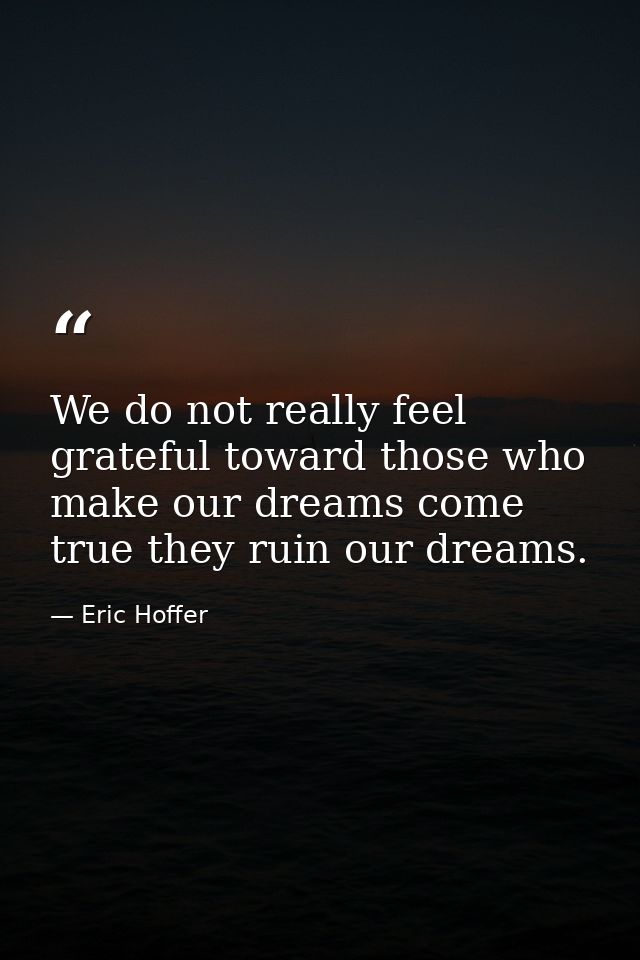 We do not really feel grateful toward those who make our dreams come true they ruin our dreams. — Eric Hoffer
