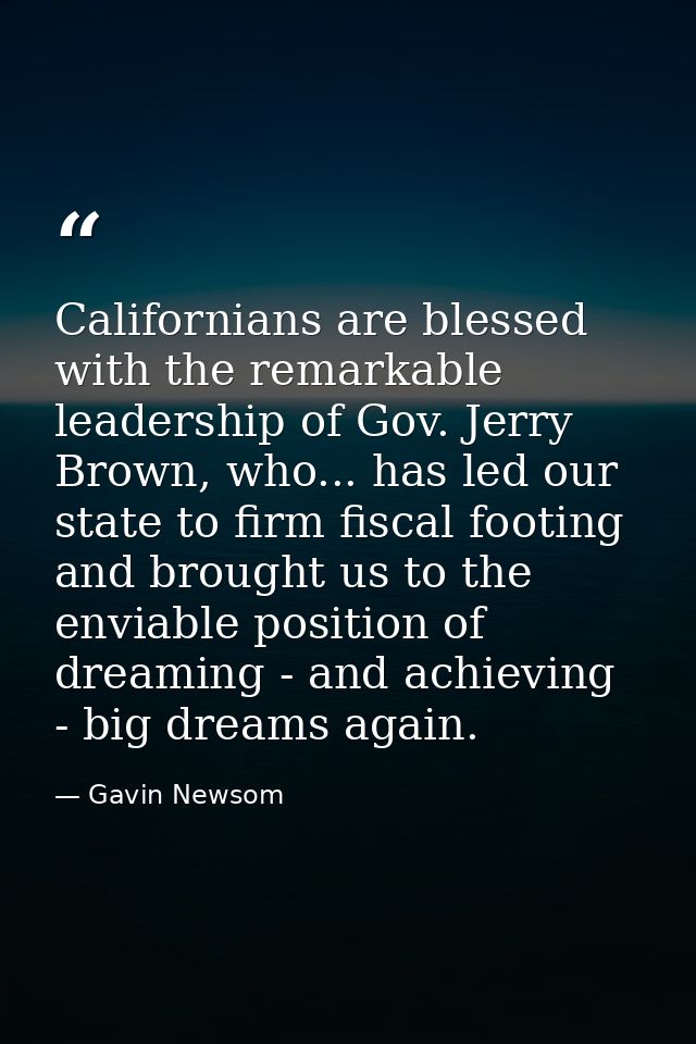 Californians are blessed with the remarkable leadership of Gov. Jerry Brown, who... has led our state to firm fiscal foo — Gavin Newsom