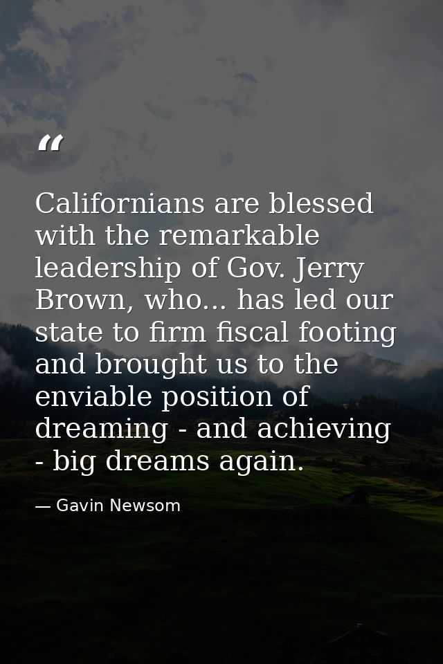 Californians are blessed with the remarkable leadership of Gov. Jerry Brown, who... has led our state to firm fiscal foo — Gavin Newsom
