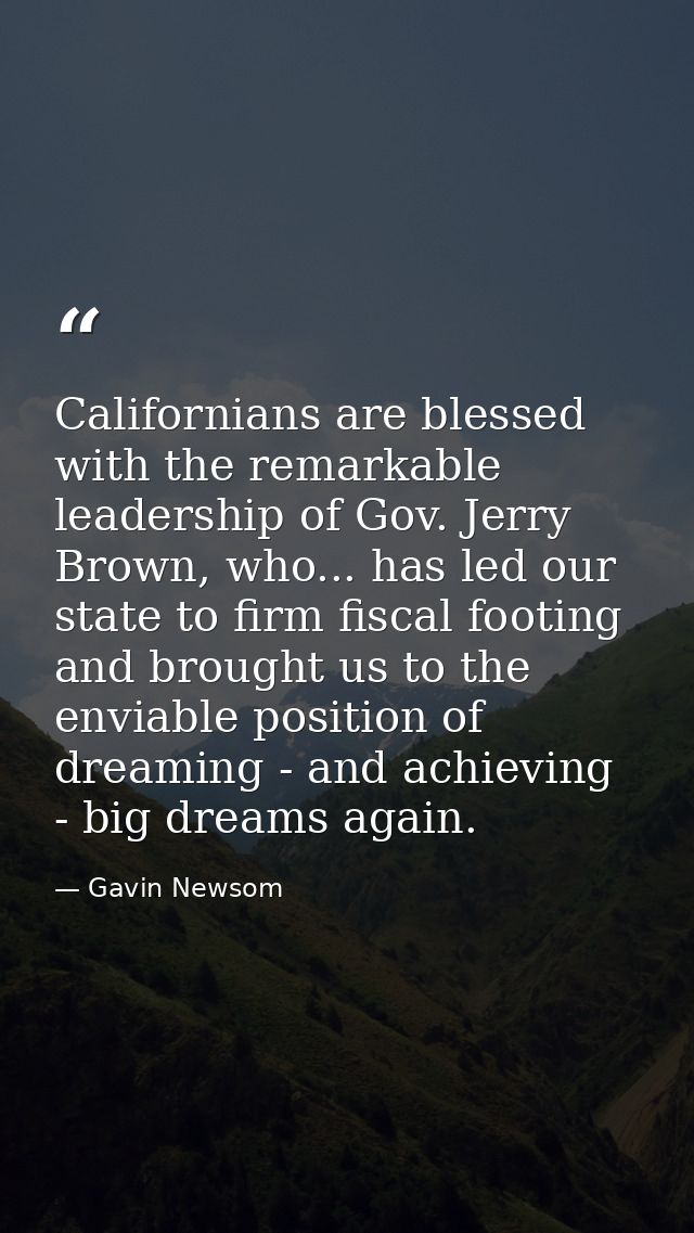 Californians are blessed with the remarkable leadership of Gov. Jerry Brown, who... has led our state to firm fiscal foo — Gavin Newsom