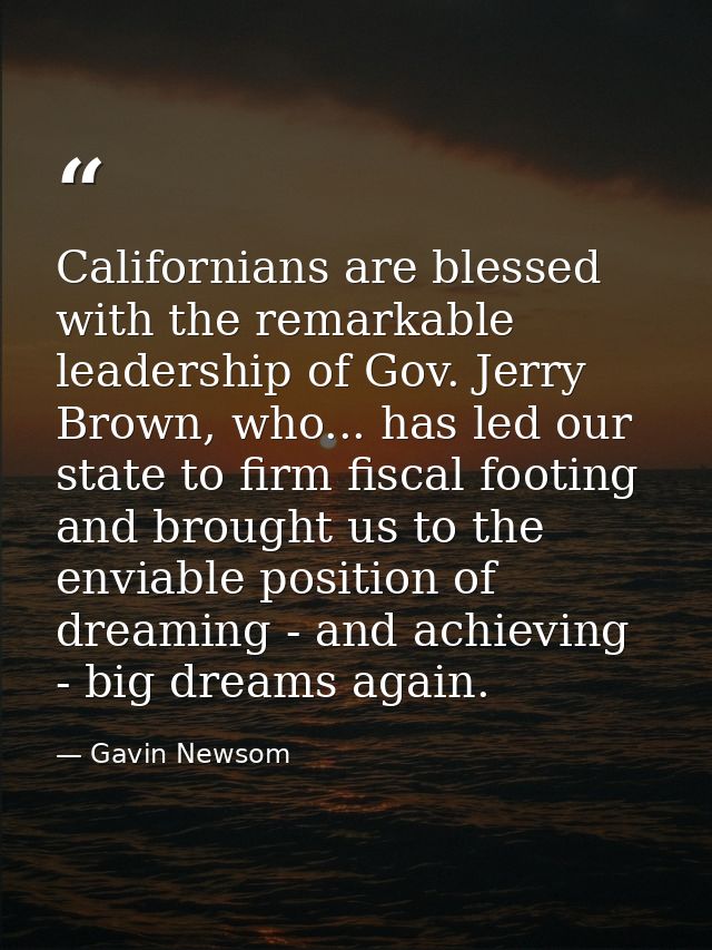 Californians are blessed with the remarkable leadership of Gov. Jerry Brown, who... has led our state to firm fiscal foo — Gavin Newsom
