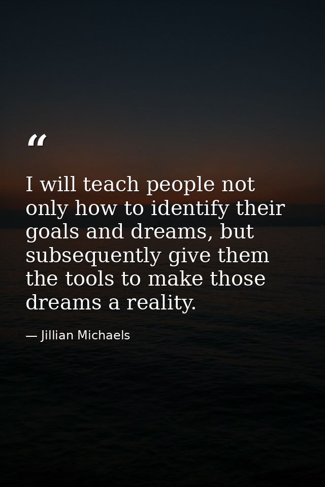 I will teach people not only how to identify their goals and dreams, but subsequently give them the tools to make those  — Jillian Michaels