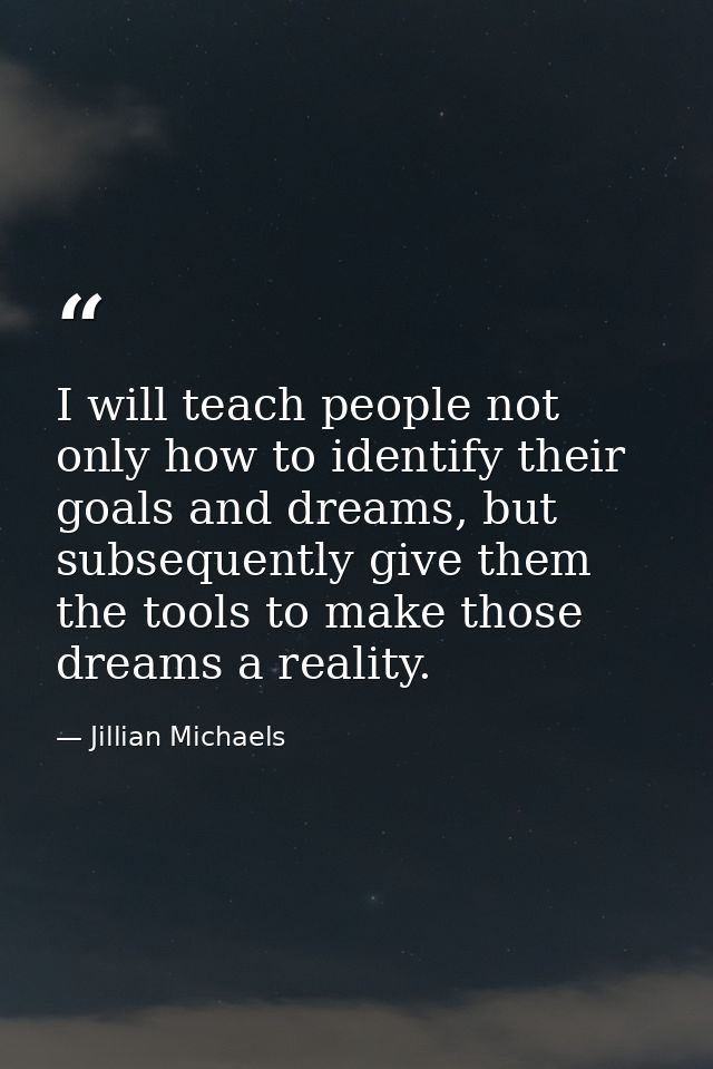 I will teach people not only how to identify their goals and dreams, but subsequently give them the tools to make those  — Jillian Michaels