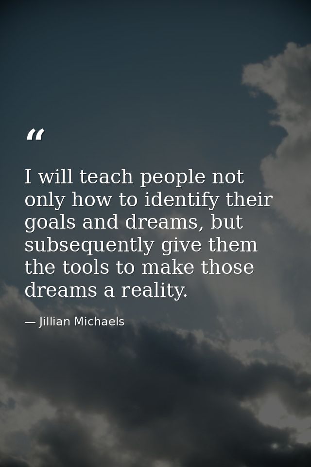 I will teach people not only how to identify their goals and dreams, but subsequently give them the tools to make those  — Jillian Michaels