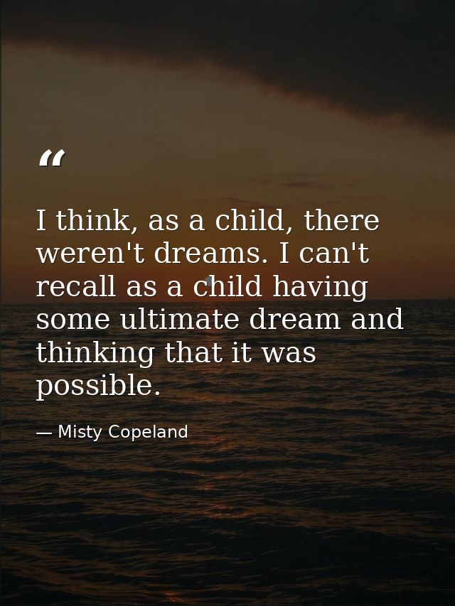 I think, as a child, there weren't dreams. I can't recall as a child having some ultimate dream and thinking that it was — Misty Copeland