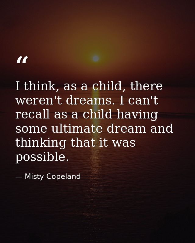 I think, as a child, there weren't dreams. I can't recall as a child having some ultimate dream and thinking that it was — Misty Copeland